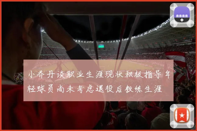 小乔丹谈职业生涯现状积极指导年轻球员尚未考虑退役后教练生涯