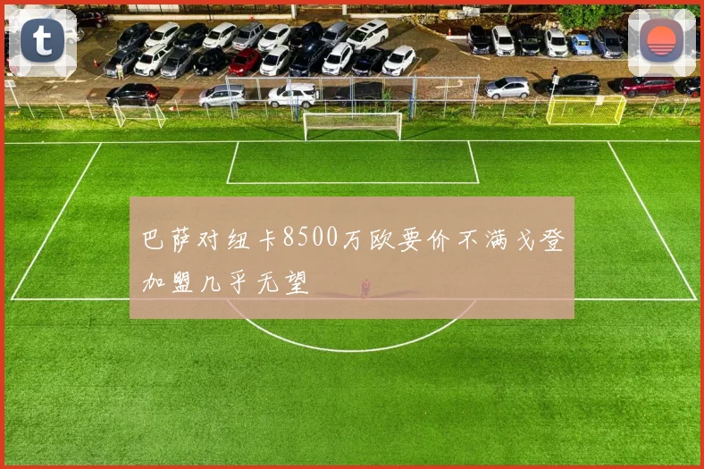 巴萨对纽卡8500万欧要价不满戈登加盟几乎无望