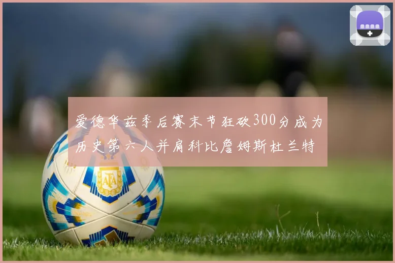 爱德华兹季后赛末节狂砍300分成为历史第六人并肩科比詹姆斯杜兰特韦德