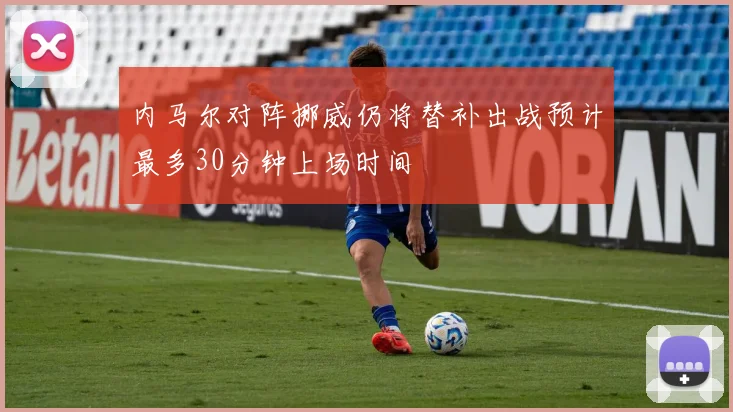 内马尔对阵挪威仍将替补出战预计最多30分钟上场时间