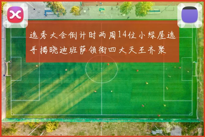 选秀大会倒计时两周14位小绿屋选手揭晓迪班萨领衔四大天王齐聚