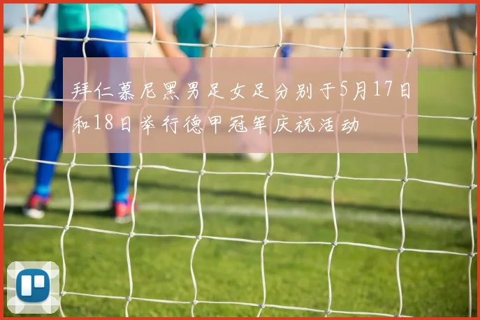拜仁慕尼黑男足女足分别于5月17日和18日举行德甲冠军庆祝活动