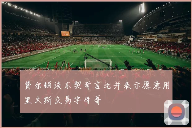 费尔顿谈东契奇言论并表示愿意用里夫斯交易字母哥