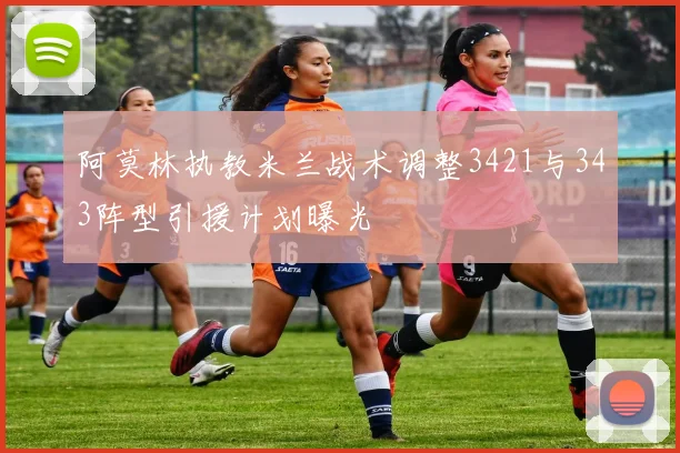 阿莫林执教米兰战术调整3421与343阵型引援计划曝光