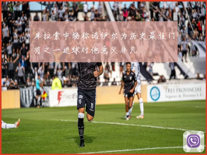 库拉索中场称诺伊尔为历史最佳门将之一进球对他意义非凡