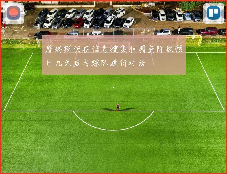 詹姆斯仍在信息搜集和调查阶段预计几天后与球队进行对话
